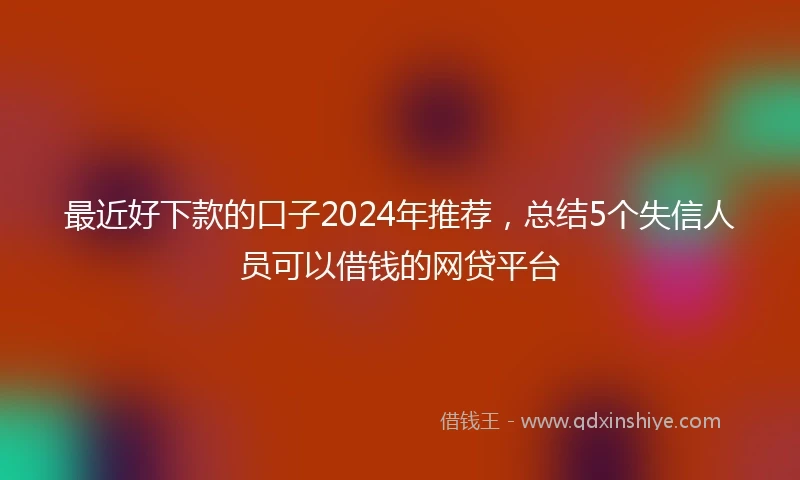 最近好下款的口子2024年推荐，总结5个失信人员可以借钱的网贷平台