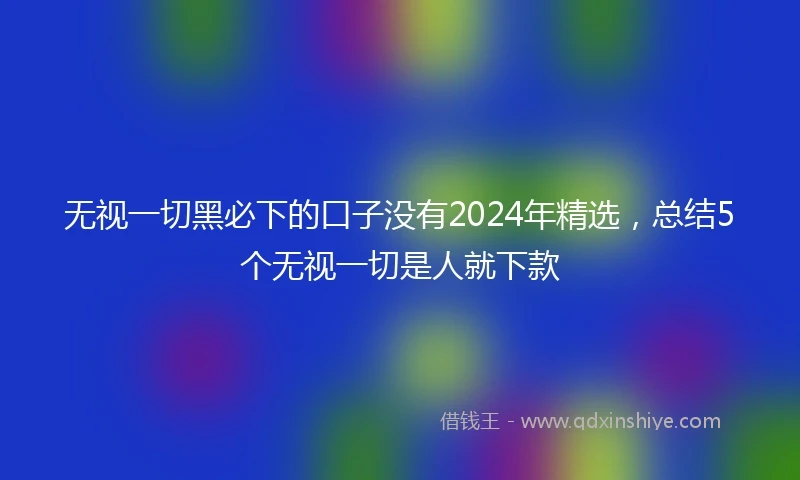 无视一切黑必下的口子没有2024年精选，总结5个无视一切是人就下款