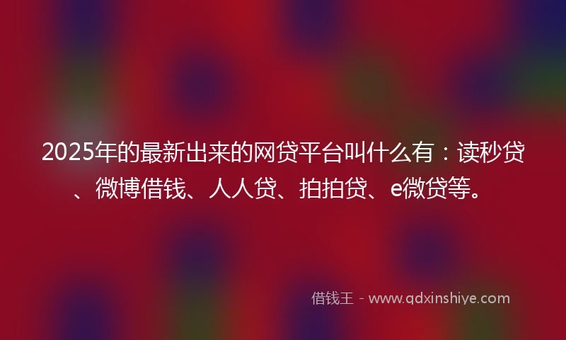 2025年的最新出来的网贷平台叫什么有：读秒贷、微博借钱、人人贷、拍拍贷、e微贷等。