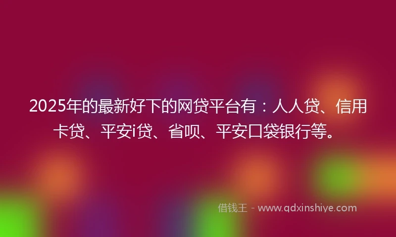 2025年的最新好下的网贷平台有：人人贷、信用卡贷、平安i贷、省呗、平安口袋银行等。