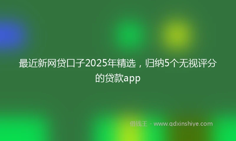 最近新网贷口子2025年精选，归纳5个无视评分的贷款app