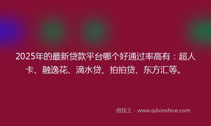 2025年的最新贷款平台哪个好通过率高有：超人卡、融逸花、滴水贷、拍拍贷、东方汇等。