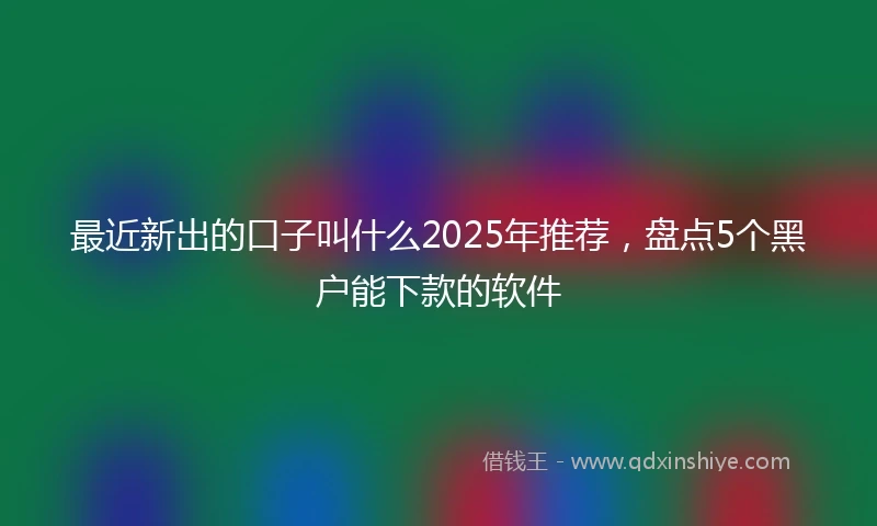 最近新出的口子叫什么2025年推荐，盘点5个黑户能下款的软件