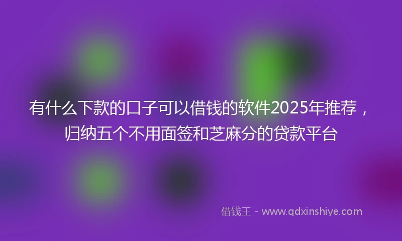 有什么下款的口子可以借钱的软件2025年推荐，归纳五个不用面签和芝麻分的贷款平台