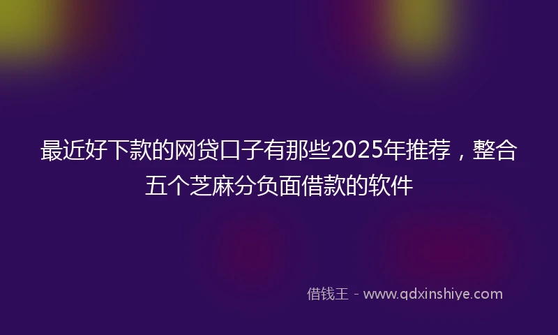最近好下款的网贷口子有那些2025年推荐，整合五个芝麻分负面借款的软件
