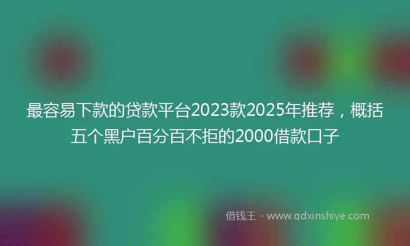最容易下款的贷款平台2023款2025年推荐，概括五个黑户百分百不拒的2000借款口子