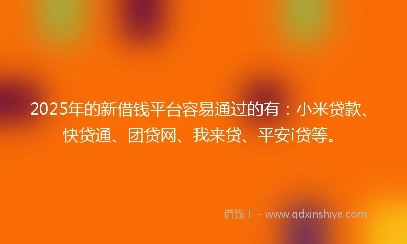 2025年的新借钱平台容易通过的有：小米贷款、快贷通、团贷网、我来贷、平安i贷等。