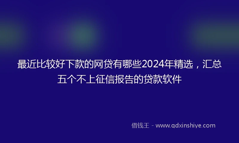 最近比较好下款的网贷有哪些2024年精选，汇总五个不上征信报告的贷款软件