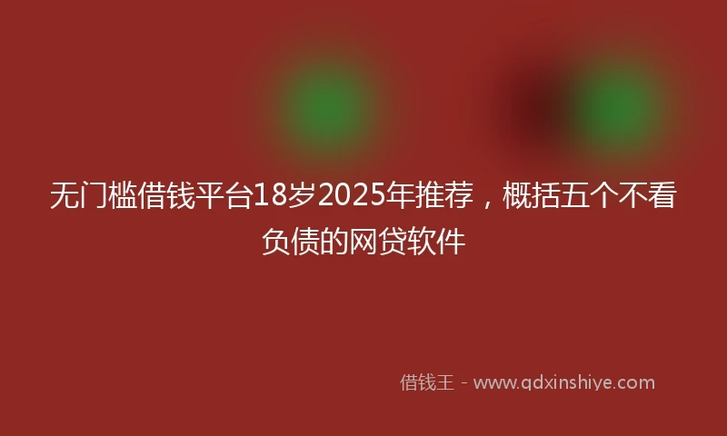 无门槛借钱平台18岁2025年推荐，概括五个不看负债的网贷软件