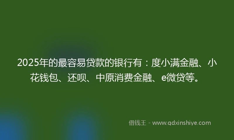 2025年的最容易贷款的银行有：度小满金融、小花钱包、还呗、中原消费金融、e微贷等。