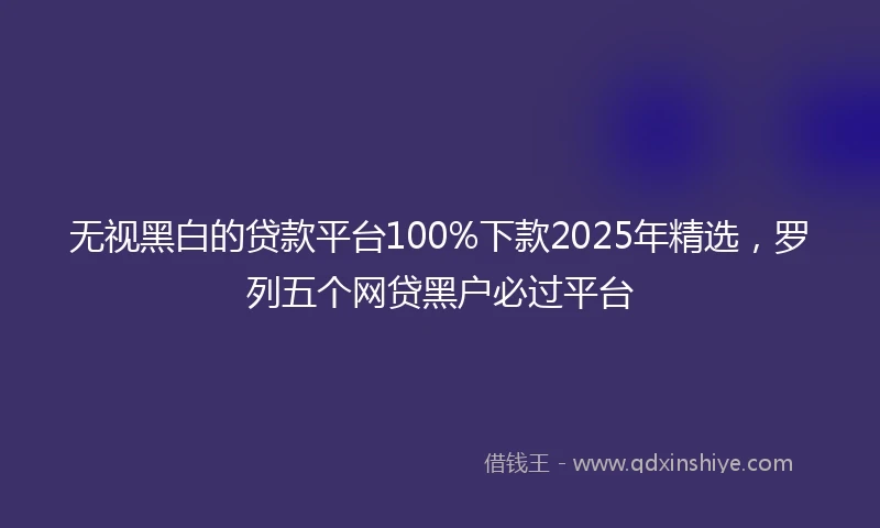 无视黑白的贷款平台100%下款2025年精选，罗列五个网贷黑户必过平台