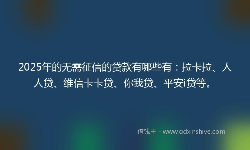 2025年的无需征信的贷款有哪些有：拉卡拉、人人贷、维信卡卡贷、你我贷、平安i贷等。