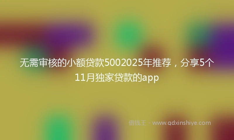 无需审核的小额贷款5002025年推荐，分享5个11月独家贷款的app