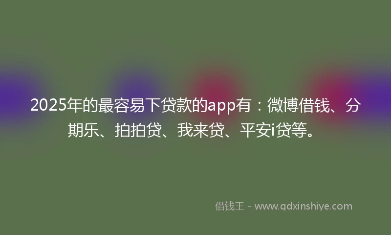 2025年的最容易下贷款的app有：微博借钱、分期乐、拍拍贷、我来贷、平安i贷等。