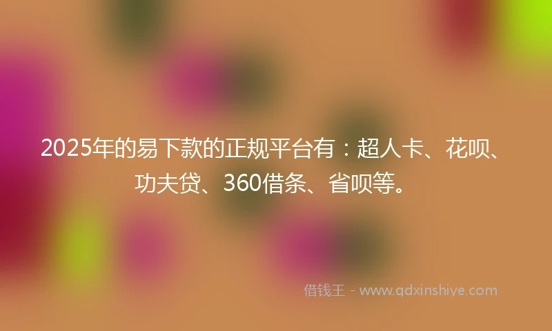 2025年的易下款的正规平台有：超人卡、花呗、功夫贷、360借条、省呗等。