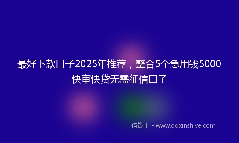 最好下款口子2025年推荐，整合5个急用钱5000快审快贷无需征信口子