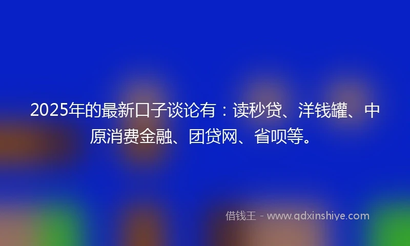 2025年的最新口子谈论有：读秒贷、洋钱罐、中原消费金融、团贷网、省呗等。
