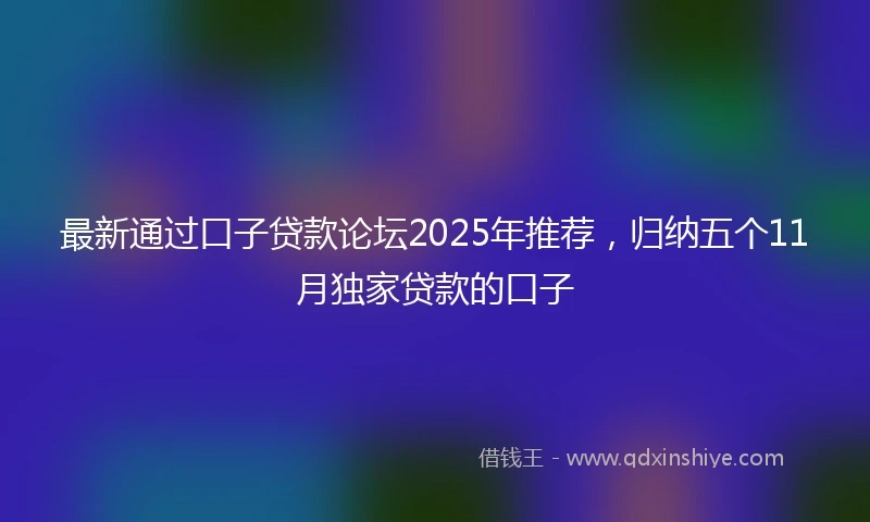 最新通过口子贷款论坛2025年推荐，归纳五个11月独家贷款的口子