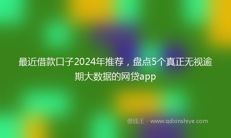 最近借款口子2024年推荐，盘点5个真正无视逾期大数据的网贷app