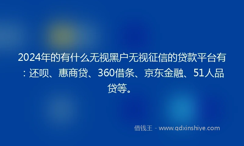 2024年的有什么无视黑户无视征信的贷款平台有：还呗、惠商贷、360借条、京东金融、51人品贷等。