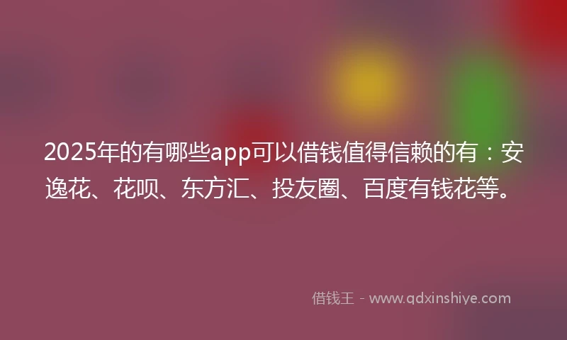 2025年的有哪些app可以借钱值得信赖的有：安逸花、花呗、东方汇、投友圈、百度有钱花等。