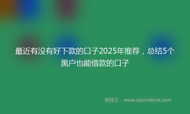 最近有没有好下款的口子2025年推荐，总结5个黑户也能借款的口子