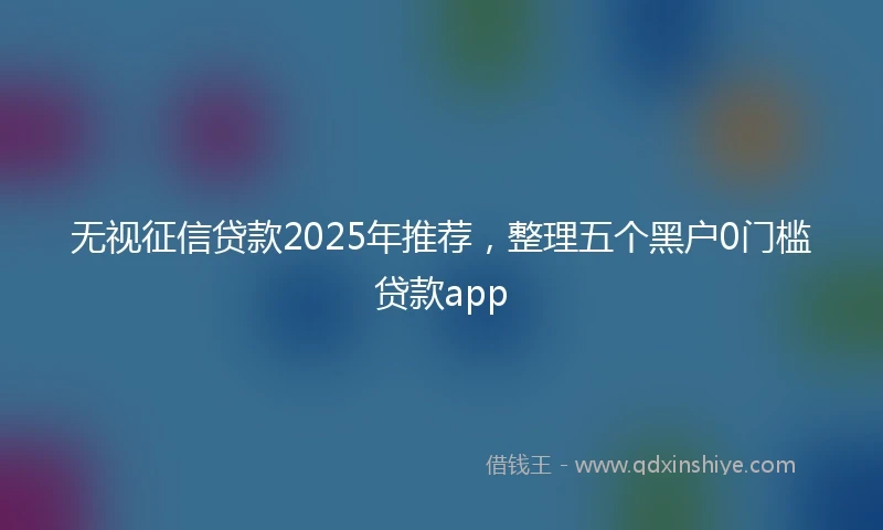 无视征信贷款2025年推荐，整理五个黑户0门槛贷款app