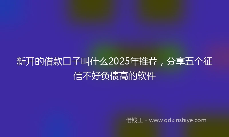 新开的借款口子叫什么2025年推荐，分享五个征信不好负债高的软件