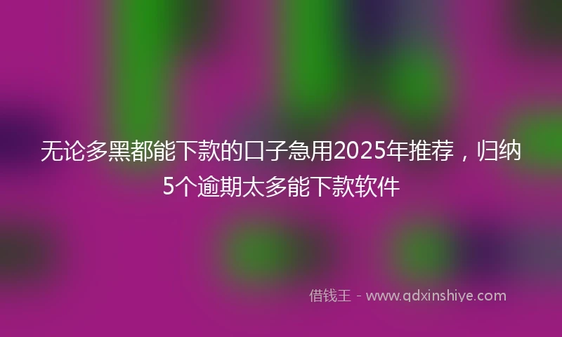 无论多黑都能下款的口子急用2025年推荐，归纳5个逾期太多能下款软件