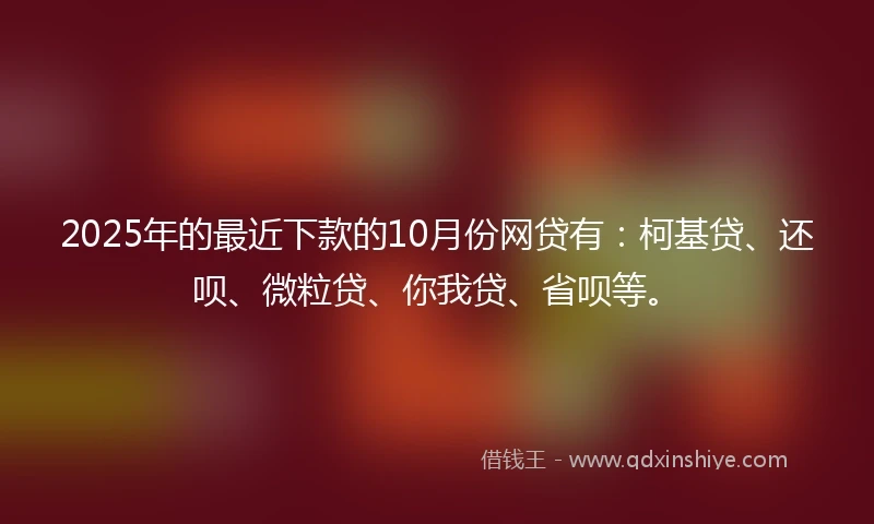 2025年的最近下款的10月份网贷有：柯基贷、还呗、微粒贷、你我贷、省呗等。