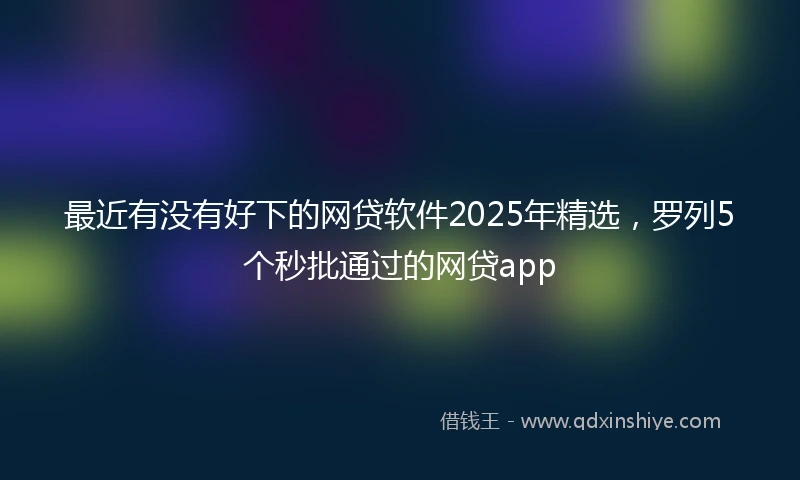 最近有没有好下的网贷软件2025年精选，罗列5个秒批通过的网贷app