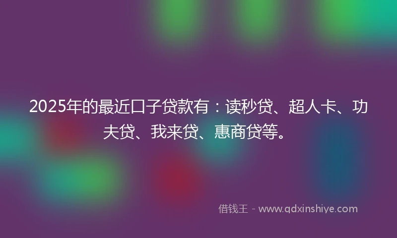 2025年的最近口子贷款有：读秒贷、超人卡、功夫贷、我来贷、惠商贷等。