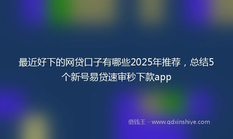 最近好下的网贷口子有哪些2025年推荐，总结5个新号易贷速审秒下款app