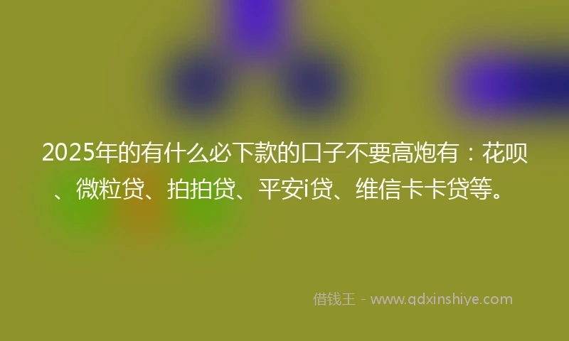 2025年的有什么必下款的口子不要高炮有：花呗、微粒贷、拍拍贷、平安i贷、维信卡卡贷等。