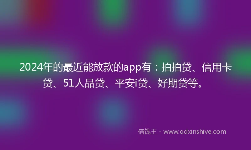 2024年的最近能放款的app有：拍拍贷、信用卡贷、51人品贷、平安i贷、好期贷等。