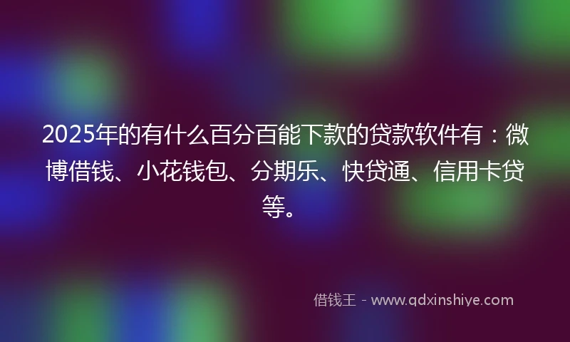 2025年的有什么百分百能下款的贷款软件有：微博借钱、小花钱包、分期乐、快贷通、信用卡贷等。