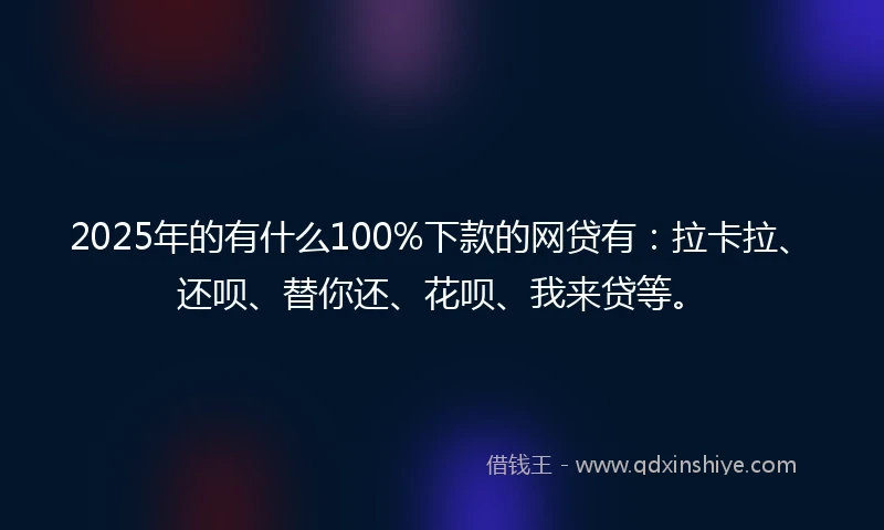 2025年的有什么100%下款的网贷有：拉卡拉、还呗、替你还、花呗、我来贷等。