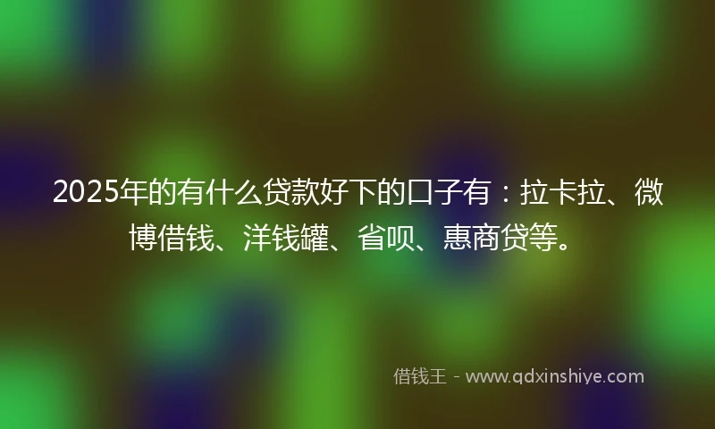 2025年的有什么贷款好下的口子有:拉卡拉、微博借钱、洋钱罐、省呗、惠商贷等。