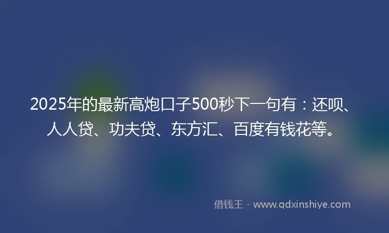 2025年的最新高炮口子500秒下一句有：还呗、人人贷、功夫贷、东方汇、百度有钱花等。