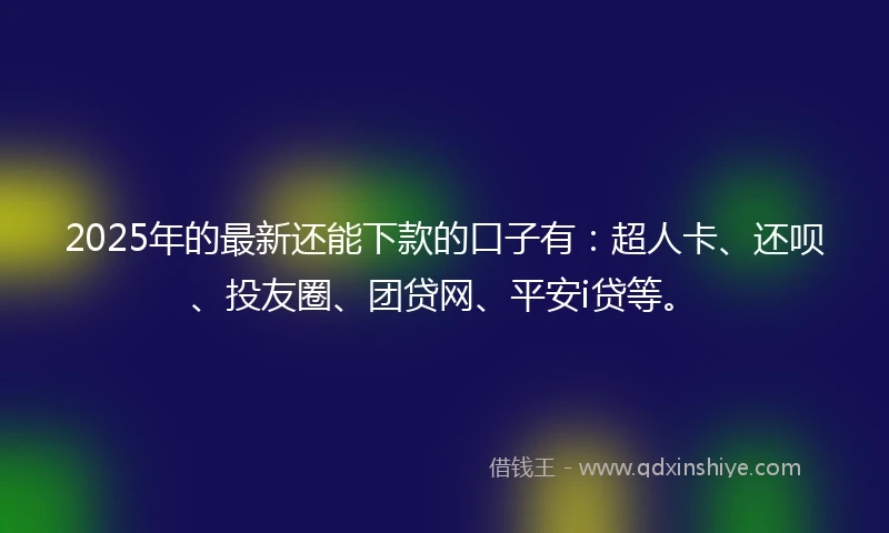 2025年的最新还能下款的口子有：超人卡、还呗、投友圈、团贷网、平安i贷等。