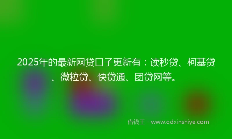 2025年的最新网贷口子更新有：读秒贷、柯基贷、微粒贷、快贷通、团贷网等。