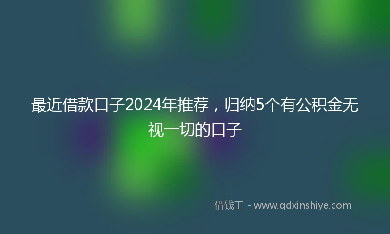 最近借款口子2024年推荐，归纳5个有公积金无视一切的口子