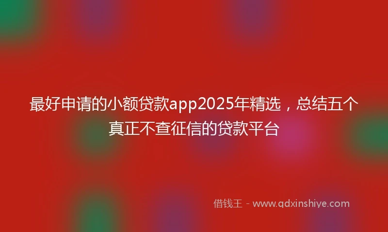 最好申请的小额贷款app2025年精选，总结五个真正不查征信的贷款平台