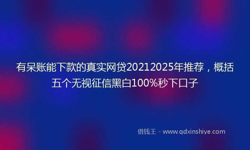 有呆账能下款的真实网贷20212025年推荐，概括五个无视征信黑白100%秒下口子