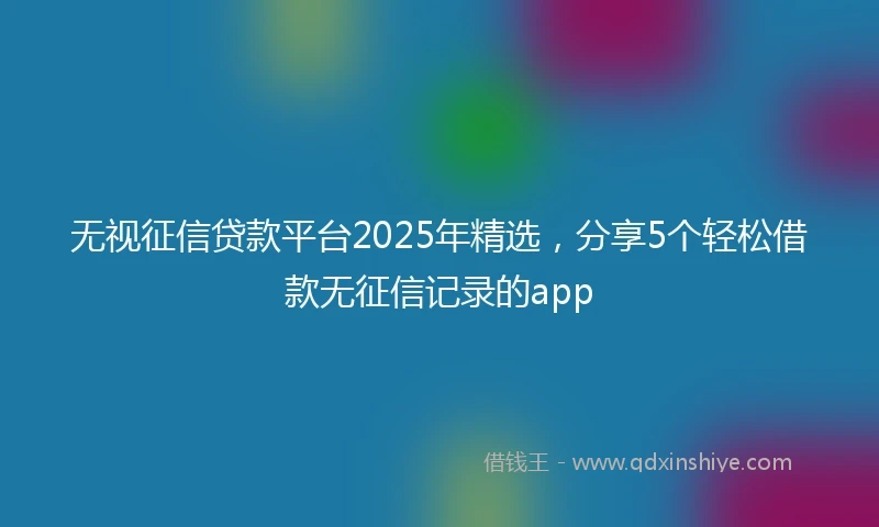 无视征信贷款平台2025年精选，分享5个轻松借款无征信记录的app