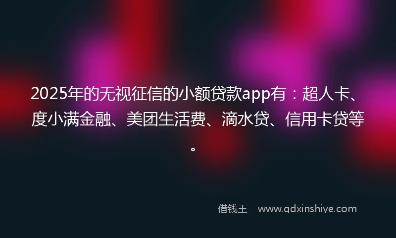 2025年的无视征信的小额贷款app有：超人卡、度小满金融、美团生活费、滴水贷、信用卡贷等。