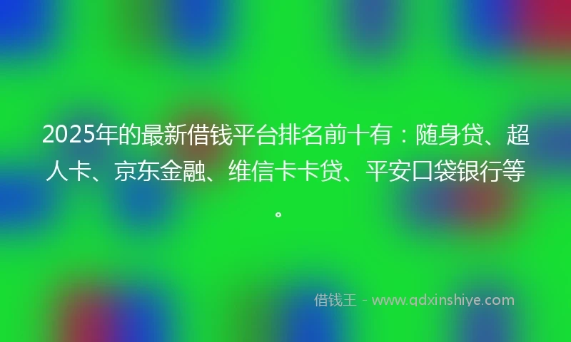 2025年的最新借钱平台排名前十有：随身贷、超人卡、京东金融、维信卡卡贷、平安口袋银行等。