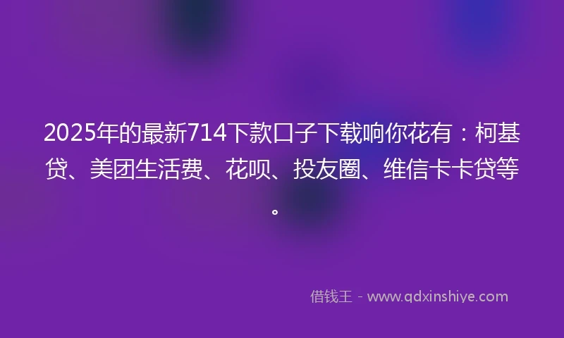 2025年的最新714下款口子下载响你花有：柯基贷、美团生活费、花呗、投友圈、维信卡卡贷等。