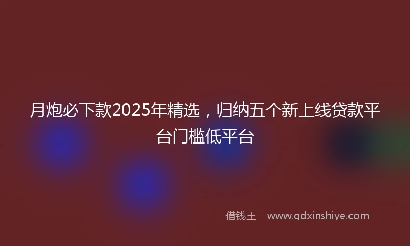 月炮必下款2025年精选，归纳五个新上线贷款平台门槛低平台
