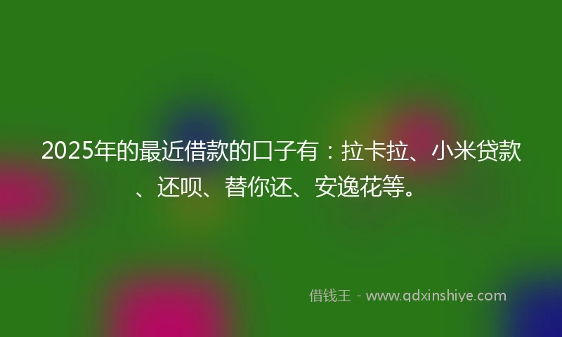 2025年的最近借款的口子有：拉卡拉、小米贷款、还呗、替你还、安逸花等。